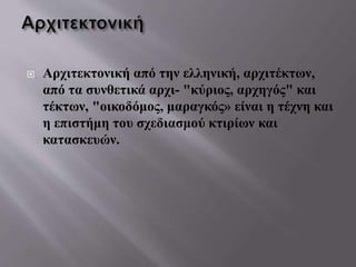 Αρχιτεκτονική από την ελληνική, αρχιτέκτων,
από τα συνθετικά αρχι- "κύριος, αρχηγός" και
τέκτων, "οικοδόμος, μαραγκός» είναι η τέχνη και
η επιστήμη του σχεδιασμού κτιρίων και
κατασκευών.
 