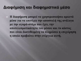  Η διαφήμιση μπορεί να χρησιμοποιήσει αρκετά
μέσα για να επιτύχει την αποστολή της ανάλογα
με την αγορά-στόχο που έχει, την
αποτελεσματικότητα του μέσου και το κόστος
που είναι διατεθειμένη να πληρώσει η επιχείρηση
η οποία προβαίνει στην ενέργεια αυτή.
 