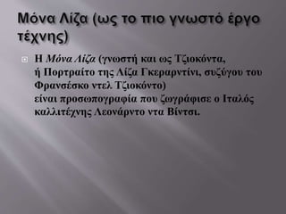  Η Μόνα Λίζα (γνωστή και ως Τζιοκόντα,
ή Πορτραίτο της Λίζα Γκεραρντίνι, συζύγου του
Φρανσέσκο ντελ Τζιοκόντο)
είναι προσωπογραφία που ζωγράφισε ο Ιταλός
καλλιτέχνης Λεονάρντο ντα Βίντσι.
 