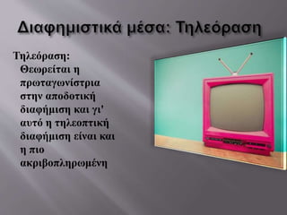 Τηλεόραση:
Θεωρείται η
πρωταγωνίστρια
στην αποδοτική
διαφήμιση και γι'
αυτό η τηλεοπτική
διαφήμιση είναι και
η πιο
ακριβοπληρωμένη
 