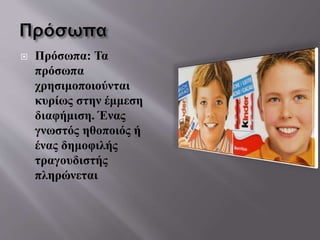  Πρόσωπα: Τα
πρόσωπα
χρησιμοποιούνται
κυρίως στην έμμεση
διαφήμιση. Ένας
γνωστός ηθοποιός ή
ένας δημοφιλής
τραγουδιστής
πληρώνεται
 