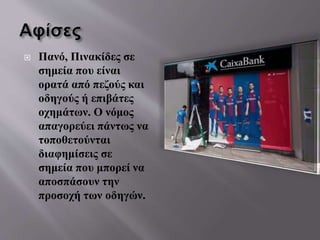  Πανό, Πινακίδες σε
σημεία που είναι
ορατά από πεζούς και
οδηγούς ή επιβάτες
οχημάτων. Ο νόμος
απαγορεύει πάντως να
τοποθετούνται
διαφημίσεις σε
σημεία που μπορεί να
αποσπάσουν την
προσοχή των οδηγών.
 