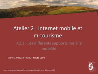 Atelier 2 : Internet mobile et
                          m-tourisme
                      A2.3 : Les différents supports liés à la
                                      mobilité
      Marie GRANGER – MDDT Haute-Loire



Forum des acteurs touristiques du Parc naturel régional Livradois-Forez – 6 décembre 2012
 