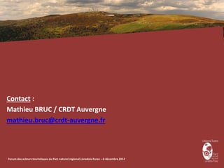Contact :
Mathieu BRUC / CRDT Auvergne
mathieu.bruc@crdt-auvergne.fr




Forum des acteurs touristiques du Parc naturel régional Livradois-Forez – 6 décembre 2012
 