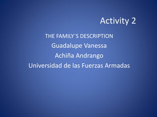 Activity 2
THE FAMILY´S DESCRIPTION
Guadalupe Vanessa
Achiña Andrango
Universidad de las Fuerzas Armadas
 