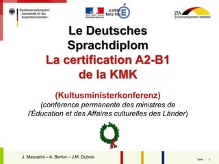 3Seite:
Le Deutsches
Sprachdiplom
La certification A2-B1
de la KMK
(Kultusministerkonferenz)
(conférence permanente des ministres de
l'Éducation et des Affaires culturelles des Länder)
J. MaccariniJ. Maccarini – A. Berton – J.M. Dubois
 