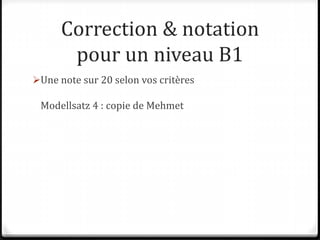 Correction & notation
pour un niveau B1
Une note sur 20 selon vos critères
Modellsatz 4 : copie de Mehmet
 