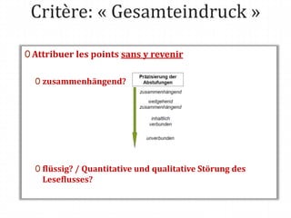 Critère: « Gesamteindruck »
0 Attribuer les points sans y revenir
0 zusammenhängend?
0 flüssig? / Quantitative und qualitative Störung des
Leseflusses?
 