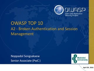OWASP TOP 10
A2 - Broken Authentication and Session
Management
Noppadol Songsakaew
Senior Associate (PwC )
April 28 , 2016
 
