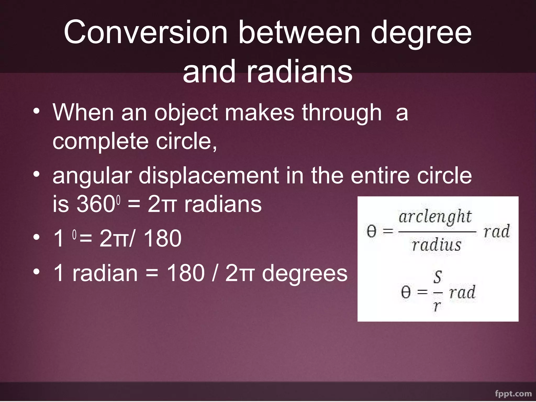 Conversion between degree
and radians
• When an object makes through a
complete circle,
• angular displacement in the entire circle
is 3600
= 2π radians
• 1 0
= 2π/ 180
• 1 radian = 180 / 2π degrees
 