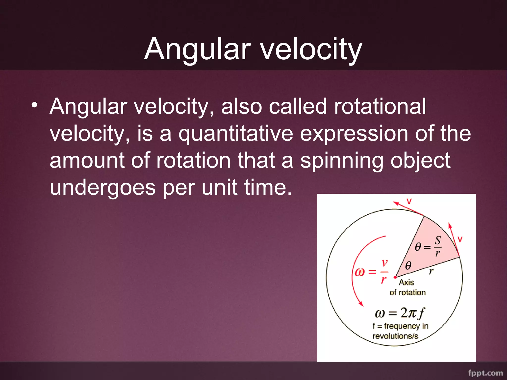 Angular velocity
• Angular velocity, also called rotational
velocity, is a quantitative expression of the
amount of rotation that a spinning object
undergoes per unit time.
 