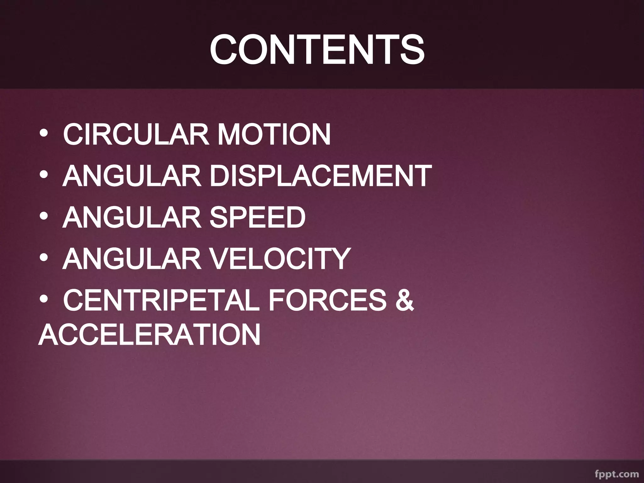 CONTENTS
• CIRCULAR MOTION
• ANGULAR DISPLACEMENT
• ANGULAR SPEED
• ANGULAR VELOCITY
• CENTRIPETAL FORCES &
ACCELERATION
 