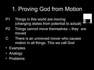 1. Proving God from Motion P1 Things in this world are moving (changing states from potential to actual) P2 Things cannot move themselves – they  are  moved C There is an unmoved mover who causes  motion in all things. This we call God Examples Analogy Problems 