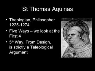 St Thomas Aquinas Theologian, Philosopher  1225-1274 Five Ways – we look at the First 4 5 th  Way, From Design,  is strictly a Teleological Argument 