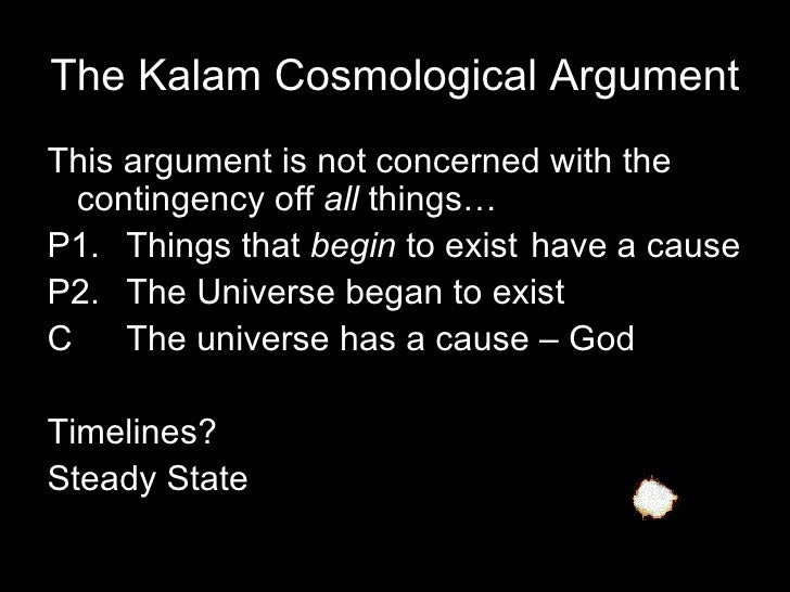 the kalam cosmological argument essay Answer: the cosmological argument attempts to prove god's existence by observing else that already exists (someone must draw one on a piece of paper. the kalam cosmological argument essay Answer: the cosmological argument attempts to prove god's existence by observing else that already exists (someone must draw one on a piece of paper.