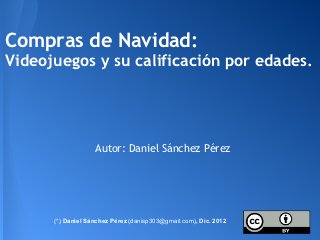 Compras de Navidad:
Videojuegos y su calificación por edades.




                   Autor: Daniel Sánchez Pérez




      (*) Daniel Sánchez Pérez (danisp303@gmail.com), Dic. 2012
 