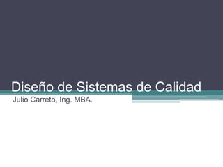 Diseño de Sistemas de Calidad
Julio Carreto, Ing. MBA.
 