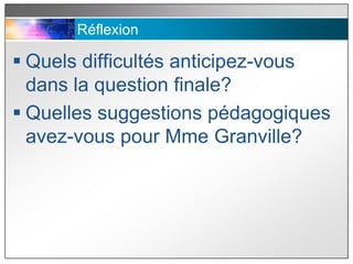 Réflexion

 Quels difficultés anticipez-vous
  dans la question finale?
 Quelles suggestions pédagogiques
  avez-vous pour Mme Granville?
 