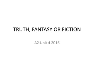 TRUTH, FANTASY OR FICTION
A2 Unit 4 2016
 