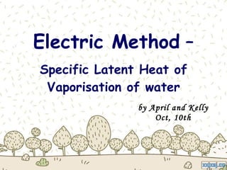 Electric Method   – Specific Latent Heat of Vaporisation of water by April and Kelly Oct, 10th 