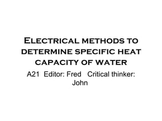 Electrical methods to determine specific heat capacity of water A21  E ditor: Fred  Critical thinker: John  