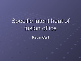 Specific latent heat of fusion of ice Kevin Carl 