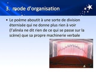 • Le poème aboutit à une sorte de division
  éternisée qui ne donne plus rien à voir
  (l’alinéa ne dit rien de ce qui se passe sur la
  scène) que sa propre machinerie verbale
 