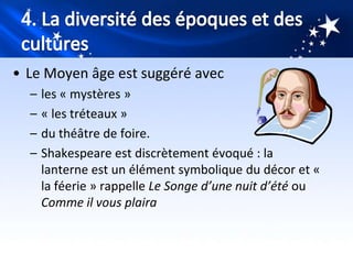 • Le Moyen âge est suggéré avec
  –   les « mystères »
  –   « les tréteaux »
  –   du théâtre de foire.
  –   Shakespeare est discrètement évoqué : la
      lanterne est un élément symbolique du décor et «
      la féerie » rappelle Le Songe d’une nuit d’été ou
      Comme il vous plaira
 