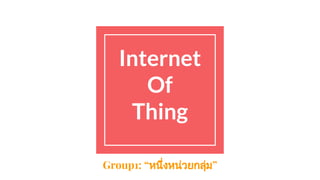 Internet
Of
Thing
Group1: “หนึ่งหนวยกลุม”
 