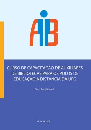 CURSO DE CAPACITAÇÃO DE AUXILIARES
DE BIBLIOECA PARA OS POLOS DE
EDUCAÇÃO A DISTÂNCIA DA UFG
Suely Gomes (org.)
Goiânia 2009
 