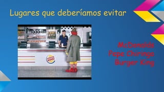Lugares que deberíamos evitar

McDonalds
Pepe Chiringo
Burger King

 