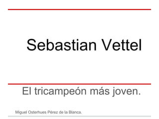Sebastian Vettel

   El tricampeón más joven.
Miguel Osterhues Pérez de la Blanca.
 