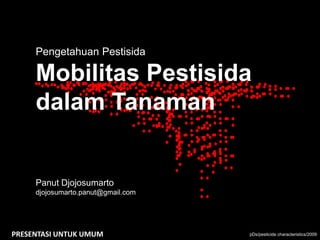Pengetahuan Pestisida

     Mobilitas Pestisida
     dalam Tanaman


     Panut Djojosumarto
     djojosumarto.panut@gmail.com




PRESENTASI UNTUK UMUM               pDs/pesticide characteristics/2009
 