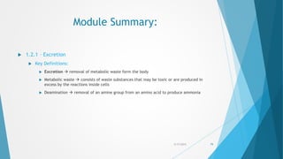 Module Summary:
 1.2.1 – Excretion
 Key Definitions:
 Excretion  removal of metabolic waste form the body
 Metabolic waste  consists of waste substances that may be toxic or are produced in
excess by the reactions inside cells
 Deamination  removal of an amine group from an amino acid to produce ammonia
5/17/2015 79
 