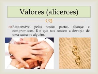 
 Responsável pelos nossos pactos, alianças e
compromissos. É o que nos conecta a devoção de
uma causa ou alguém.
Valores (alicerces)
 