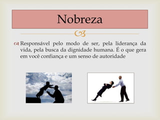 
 Responsável pelo modo de ser, pela liderança da
vida, pela busca da dignidade humana. É o que gera
em você confiança e um senso de autoridade
Nobreza
 