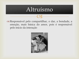 
 Responsável pelo compartilhar, o dar, a bondade, a
emoção, mais básica do amor, pois é responsável
pelo inicio da interação
Altruísmo
 