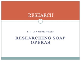 S I M I L A R M E D I A T E X T S
RESEARCHING SOAP
OPERAS
RESEARCH
 