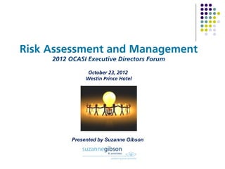 Risk Assessment and Management
     2012 OCASI Executive Directors Forum

                October 23, 2012
                Westin Prince Hotel




           Presented by Suzanne Gibson
 