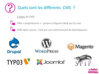 Quels sont les différents CMS ?
2 types de CMS :
CMS « propriétaires » : propre à l’Agence Web qui l’a créé
CMS open source : créé par une communauté de développeurs
 