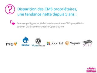 Disparition des CMS propriétaires,
une tendance nette depuis 5 ans :
Beaucoup d’Agences Web abandonnent leur CMS propriétaire
pour un CMS communautaire Open-Source
 