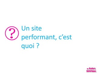 Un site performant,
c’est quoi ?
 
