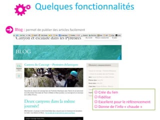 Quelques fonctionnalités
Blog : permet de publier des articles facilement
 Crée du lien
 Fidélise
 Excellent pour le référencement
 Donne de l’info « chaude »
 