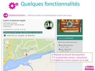 Quelques fonctionnalités
Géolocalisation : affiche les fêtes et manifestations à venir chez vous
 Répond au besoin de projection
 Il se passe des choses : rassurance
 Fidélisant, incite à revenir sur le site
 