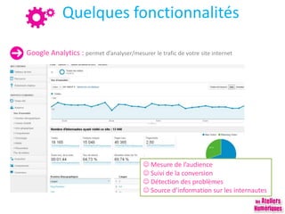 Quelques fonctionnalités
Google Analytics : permet d’analyser/mesurer le trafic de votre site internet
 Mesure de l’audience
 Suivi de la conversion
 Détection des problèmes
 Source d’information sur les internautes
 
