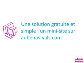 Une solution gratuite et
simple : un mini-site sur
aubenas-vals.com
 