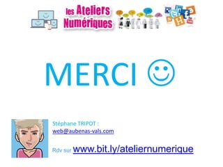 Stéphane TRIPOT :
web@aubenas-vals.com
MERCI 
Rdv sur www.bit.ly/ateliernumerique
 