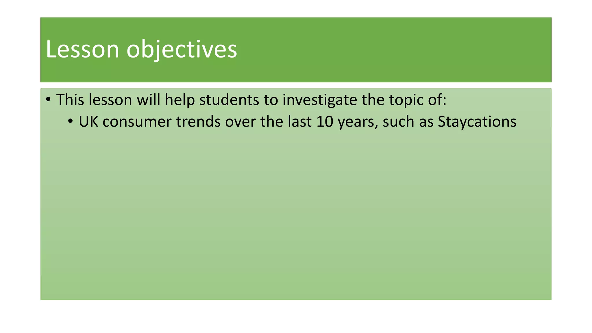Lesson objectives
• This lesson will help students to investigate the topic of:
• UK consumer trends over the last 10 years, such as Staycations
 