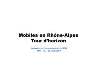 Mobiles en Rhône-Alpes
    Tour d’horizon
    Rencontres du Etourisme Institutionnel 2011
         #ET7- Pau – 25 octobre 2011
 
