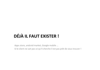 DÉJÀ	
  IL	
  FAUT	
  EXISTER	
  !	
  
Apps	
  store,	
  android	
  market,	
  Google	
  mobile	
  …	
  
Si	
  le	
  client	
  ne	
  sait	
  pas	
  ce	
  qu’il	
  cherche	
  il	
  est	
  pas	
  prêt	
  de	
  vous	
  trouver	
  !	
  
 